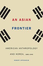 AN ASIAN FRONTIER: AMERICAN ANTHROPOLOGY AND KOREA, By Robert Oppenheim **Mint**