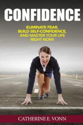 Confidence: Eliminate Fear, Build Self-Confidence, And Master Your Life Rig...