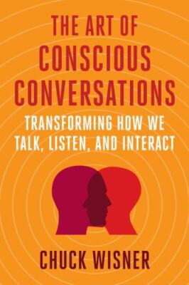 The Art of Conscious Conversations: Transforming How We Talk, Listen, and...