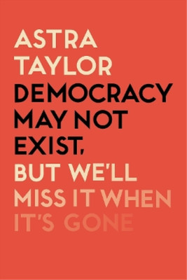 Astra Taylor Democracy May Not Exist But We'll Miss it When It's G (Taschenbuch)
