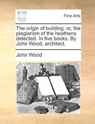 The Origin of Building: Or, the Plagiarism of the Heathens Detected. in Five Boo