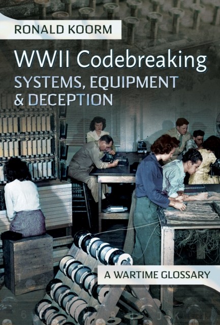 WW2 Codebreaking Systems, Equipment and Deception by Ronald Koorm
