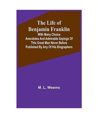 The Life of Benjamin Franklin: With Many Choice Anecdotes and admirable sayings 