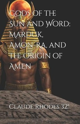 Gods of the Sun and Word: Marduk, Amon-Ra, and the Origin of Amen by Claude Dale