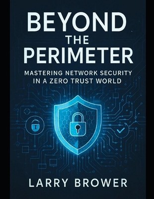 Beyond the Perimeter: Mastering Network Security in a Zero Trust World by Larry 