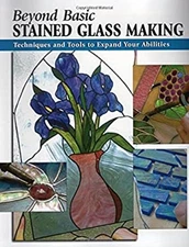 Beyond Basic Stained Glass Making : Techniques and Tools to Expan