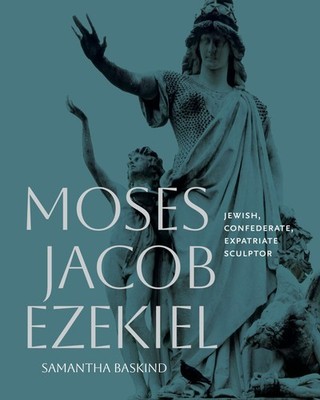 Moses Jacob Ezekiel: Jewish, Confederate, Expatriate Sculptor by Baskind
