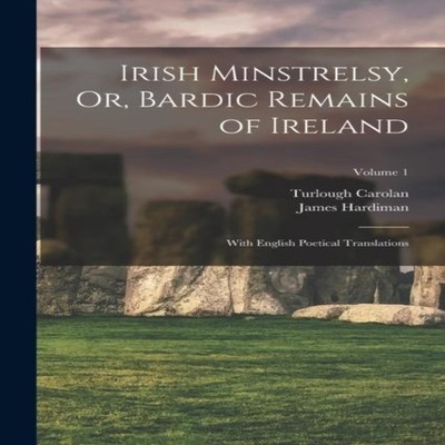 Irish Minstrelsy Or Bardic Remains of Ireland With English Poetic