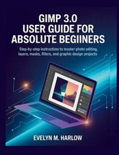 GIMP 3.0 User Guide for Absolute Beginners: Step-by-Step Instructions to Master