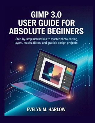 GIMP 3.0 User Guide for Absolute Beginners: Step-by-Step Instructions to Master