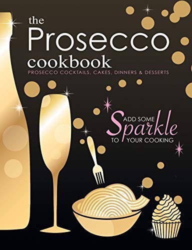The Prosecco Cookbook: Prosecco c*cktails, Cakes, Dinners & Dess