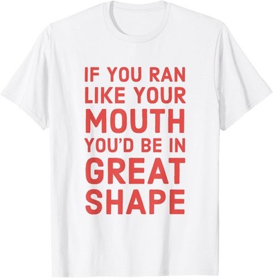 If You Ran Like Your Mouth You'd Be In Great Shape T-Shirt