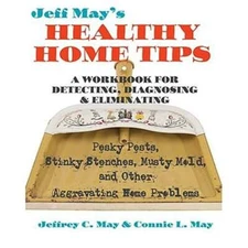 Jeff May's Healthy Home Tips: A Workbook for Detecting, Diagnosing, and by May