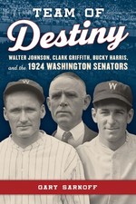 TEAM OF DESTINY: WALTER JOHNSON, CLARK GRIFFITH, BUCKY HARRIS, AND... Gary Sarno