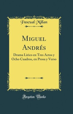 Miguel Andrés: Drama Lírico en Tres Actos y Ocho Cuadros, en Prosa y Verso
