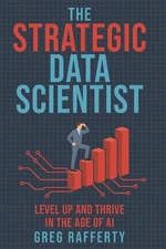 The Strategic Data Scientist: Level Up and Thrive in the Age of AI by Greg Raffe