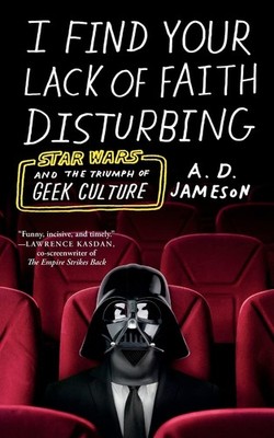 I Find Your Lack of Faith Disturbing: Star Wars and the Triumph of Geek Cult...