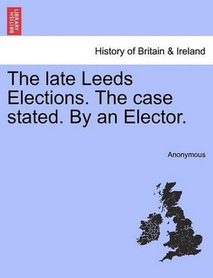 The Late Leeds Elections. the Case Stated. by an Elector. by Anonymous (English)
