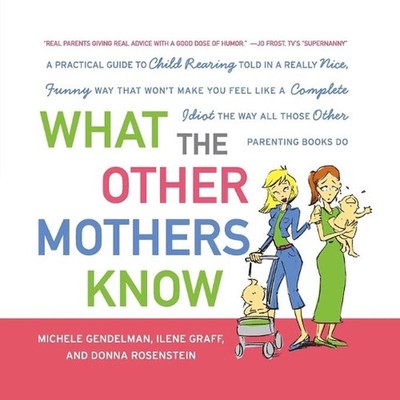 What the Other Mothers Know: A Practical Guide to Child Rearing Told in a Really