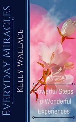 Everyday Miracles: How To Create Miracles In Your Life Each And Every Day! by Ke