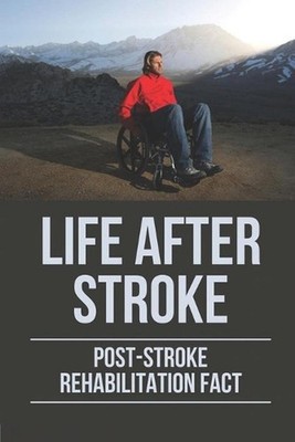 Life After Stroke: Post-Stroke Rehabilitation Fact: Overcome Paralyzing Stroke b