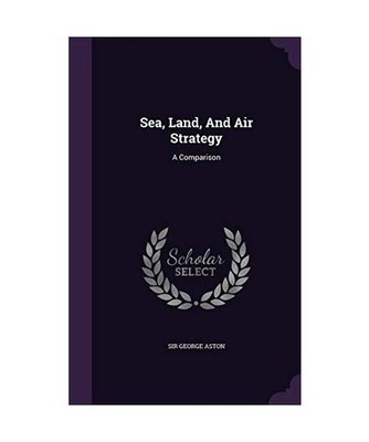 Sea, Land, And Air Strategy: A Comparison, George Aston