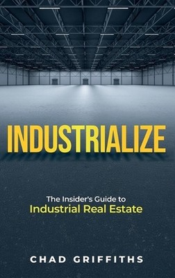 Industrialize: The Insider's Guide to Industrial Real Estate by Chad Griffiths H