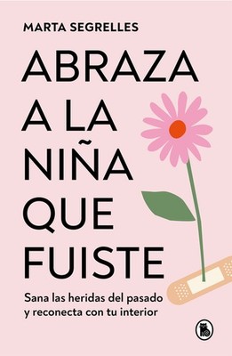 Abraza a la Niña Que Fuiste: Sana Las Heridas del Pasado Y Reconecta Con Tu Inte