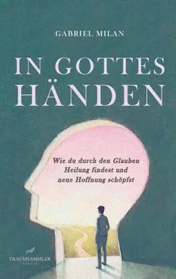 Gabriel Milan | In Gottes Händen: Wie du durch den Glauben Heilung findest...