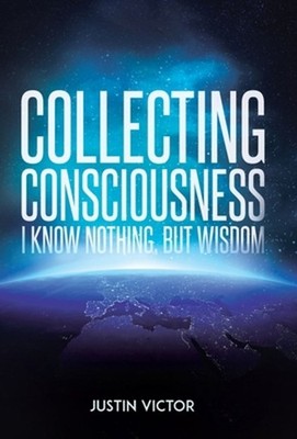 Collecting Consciousness: I Know Nothing, But Wisdom by Justin Victor Hardcover