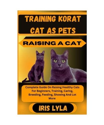 TRAINING KORAT CAT AS PETS RAISING A CAT: Complete Guide On Raising Healthy Cats