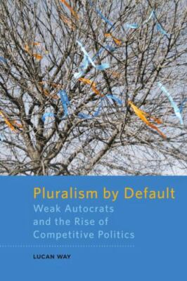 Pluralism by Default: Weak Autocrats and the Rise of Competitive Politics by Wa