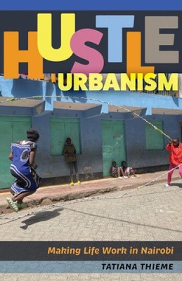 Hustle Urbanism: Making Life Work in Nairobi by Tatiana Thieme