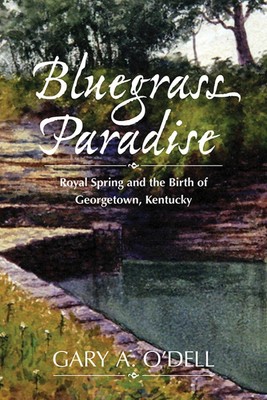 Bluegrass Paradise: Royal Spring and the Birth of Georgetown, Kentucky by Gary A