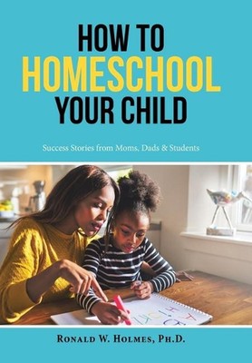 How to Homeschool Your Child: Success Stories from Moms, Dads & Students by Rona