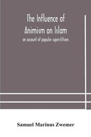 The Influence Of Animism On Islam An Account Of Popular Superstitions Zwemer