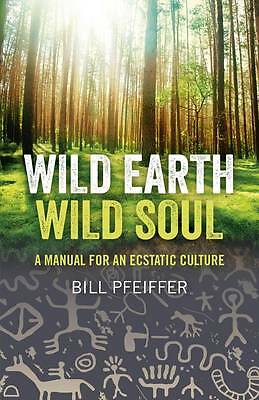Wild Earth, Wild Soul - A Manual for an Ecstatic Culture by Bill Pfeiffer...