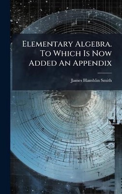 Elementary Algebra. To Which Is Now Added An Appendix by James Hamblin Smith Har
