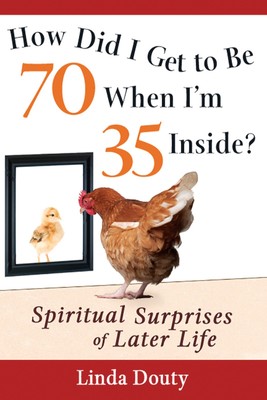 How Did I Get to Be 70 When I'm 35 Inside?: Spiritual Surprises of Later Lif...
