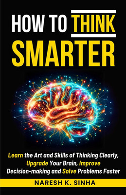 HOW to THINK SMARTER: Learn the Skills of Thinking Clearly, Upgrade Your Brain,