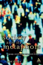 Society and Its Metaphors: Language, Social Theory and Social Structure by Jose