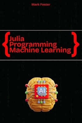 Julia Programming for Machine Learning: Smart Models, Fast Execution by Mark Fos
