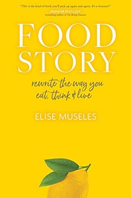 FOOD STORY: REWRITE THE WAY YOU EAT, THINK, AND LIVE By Elise Museles BRAND NEW