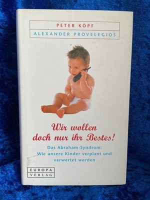 ''Wir wollen doch nur ihr Bestes!''. Das Abraham-Sydrom: Wie unsere Kinder verplan