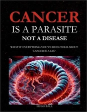 Cancer Is a Parasite, Not A Disease: What If Everything You've Been Told About C