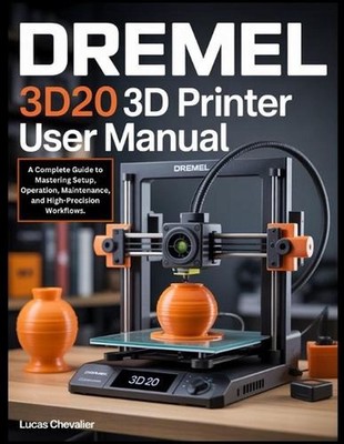 Dremel 3D20 3D Printer User Manual: A Complete Guide to Mastering Setup, Operati