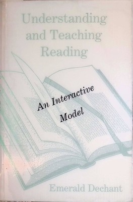 Understanding and Teaching Reading: An Interactive Model Dechant, Emerald: