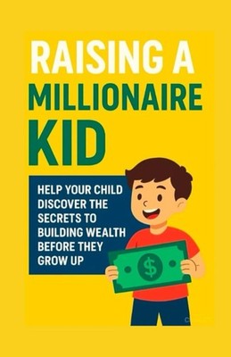 Raising a Millionaire Kid: Help Your Child Discover the Secrets to Building Weal