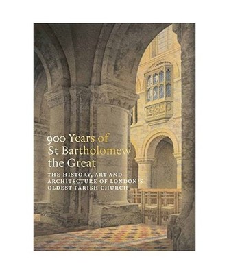900 Years of St Bartholomew the Great: The History, Art and Architecture of Lond