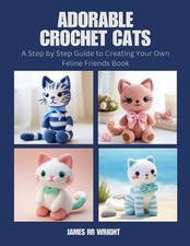 Adorable Crochet Cats: A Step by Step Guide to Creating Your Own Feline Friends